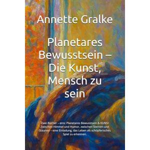 Gralke, Annette Planetares Bewusstsein – Die Kunst, Mensch zu sein: Zwei Bücher – eins: Planetares Bewusstsein & KUNSt Zwischen Himmel und Humor, zwischen Sternen und ... Leben als schöpferisches Spiel zu erkennen. Gralke, Annette Planetares Bewusstsein – Die Kunst, Mensch zu sein: Zwei Bücher – eins: Planetares Bewusstsein & KUNSt Zwischen Himmel und Humor, zwischen Sternen und ... Leben als schöpferisches Spiel zu erkennen.