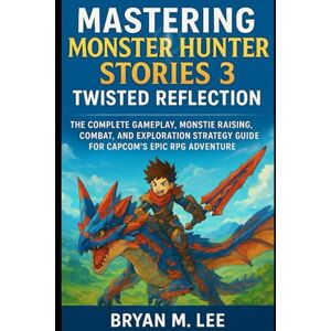 Lee Mastering Monster Hunter Stories 3: Twisted Reflection: The Complete Gameplay, Monstie Raising, Combat, and Exploration Strategy Guide for Capcom’s Epic RPG Adventure Lee Mastering Monster Hunter Stories 3: Twisted Reflection: The Complete Gameplay, Monstie Raising, Combat, and Exploration Strategy Guide for Capcom’s Epic RPG Adventure