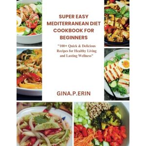 ERIN, GINA .P. SUPER EASY MEDITERRANEAN DIET COOKBOOK FOR BEGINNERS: "100+ Quick & Delicious Recipes for Healthy Living and Lasting Wellness ERIN, GINA .P. SUPER EASY MEDITERRANEAN DIET COOKBOOK FOR BEGINNERS: "100+ Quick & Delicious Recipes for Healthy Living and Lasting Wellness