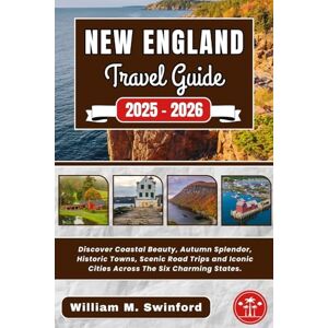 Swinford, William M. New England Travel Guide 2025-2026: Discover Coastal Beauty, Autumn Splendor, Historic Towns, Scenic Road Trips and Iconic Cities Across The Six Charming States. Swinford, William M. New England Travel Guide 2025-2026: Discover Coastal Beauty, Autumn Splendor, Historic Towns, Scenic Road Trips and Iconic Cities Across The Six Charming States.