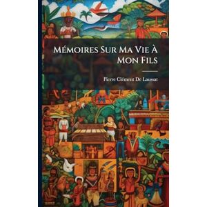 de Laussat, Pierre-Clã(c)Ment MÃ(c)moires Sur Ma Vie À Mon Fils de Laussat, Pierre-Clã(c)Ment MÃ(c)moires Sur Ma Vie À Mon Fils