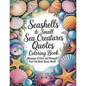 Graphics Arts, Olajumoke Seashells & Small Sea Creatures Quotes Coloring Book: Messages of Calm and Strength from the Quiet Ocean World Graphics Arts, Olajumoke Seashells & Small Sea Creatures Quotes Coloring Book: Messages of Calm and Strength from the Quiet Ocean World