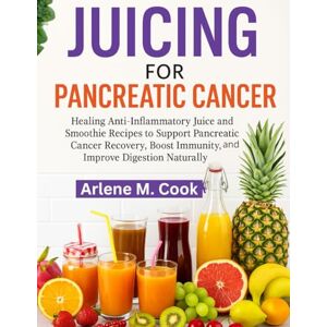 M. Cook, Arlene JUICING FOR PANCREATIC CANCER: Healing Anti-Inflammatory Juice and Smoothie Recipes to Support Pancreatic Cancer Recovery, Boost Immunity, and Improve Digestion Naturally M. Cook, Arlene JUICING FOR PANCREATIC CANCER: Healing Anti-Inflammatory Juice and Smoothie Recipes to Support Pancreatic Cancer Recovery, Boost Immunity, and Improve Digestion Naturally