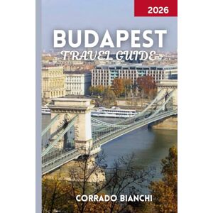 BIANCHI, CORRADO BUDAPEST TRAVEL GUIDE 2026: Explore the Best of Budapest – History, Culture, Cuisine, and Experiences for Every Traveler BIANCHI, CORRADO BUDAPEST TRAVEL GUIDE 2026: Explore the Best of Budapest – History, Culture, Cuisine, and Experiences for Every Traveler