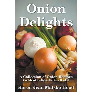 Hood, Karen Jean Matsko Onion Delights Cookbook: Cookbook Delights Series Hood, Karen Jean Matsko Onion Delights Cookbook: Cookbook Delights Series