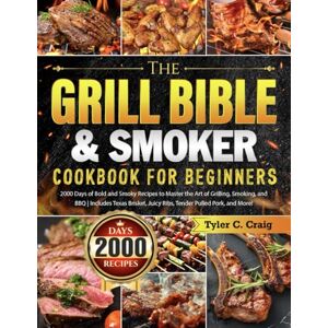 Craig, Tyler C. The Grill Bible & Smoker Cookbook for Beginners: 2000 Days of Bold and Smoky Recipes to Master the Art of Grilling, Smoking, and BBQ Includes Texas Brisket, Juicy Ribs, Tender Pulled Pork, and More Craig, Tyler C. The Grill Bible & Smoker Cookbook for Beginners: 2000 Days of Bold and Smoky Recipes to Master the Art of Grilling, Smoking, and BBQ Includes Texas Brisket, Juicy Ribs, Tender Pulled Pork, and More