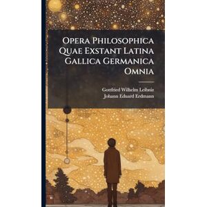 Leibniz, Gottfried Wilhelm Opera Philosophica Quae Exstant Latina Gallica Germanica Omnia Leibniz, Gottfried Wilhelm Opera Philosophica Quae Exstant Latina Gallica Germanica Omnia