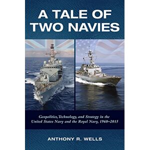 Naval Institute Press A Tale of Two Navies: Geopolitics, Technology, and Strategy in the United States Navy and the Royal Navy, 1960-2015 Naval Institute Press A Tale of Two Navies: Geopolitics, Technology, and Strategy in the United States Navy and the Royal Navy, 1960-2015
