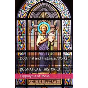 of Rome, Hippolytus Doctrinal and Historical Works (Writings of Hippolytus of Rome) of Rome, Hippolytus Doctrinal and Historical Works (Writings of Hippolytus of Rome)