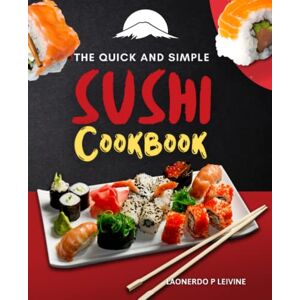 Laonerdo P Leivine The Quick and Simple Sushi Cookbook: Including Sushi Rolls, Sashimi, Nigiri, Uramaki, Hosomaki, And More Delectable And Authentic Recipes Laonerdo P Leivine The Quick and Simple Sushi Cookbook: Including Sushi Rolls, Sashimi, Nigiri, Uramaki, Hosomaki, And More Delectable And Authentic Recipes