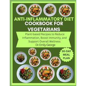 George, Dr. Emily Anti-Inflammatory Diet Cookbook for Vegetarians: Plant-based Recipes to Reduce Inflammation, Boost Immunity, and Support Overall Wellness George, Dr. Emily Anti-Inflammatory Diet Cookbook for Vegetarians: Plant-based Recipes to Reduce Inflammation, Boost Immunity, and Support Overall Wellness