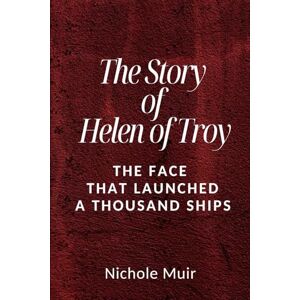 MUIR, Nichole The Story of Helen of Troy: The Face That Launched a Thousand Ships MUIR, Nichole The Story of Helen of Troy: The Face That Launched a Thousand Ships