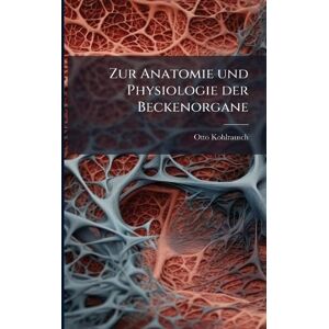 Kohlrausch, Otto Zur Anatomie und Physiologie der Beckenorgane Kohlrausch, Otto Zur Anatomie und Physiologie der Beckenorgane