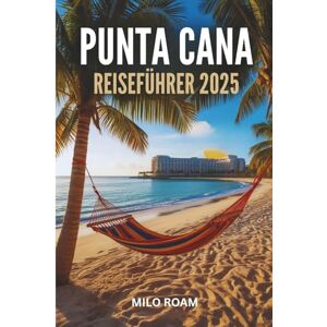 Roam, Milo PUNTA CANA REISEFÜHRER 2025: Ein Liebesbrief, geschrieben im Sonnenlicht und der Meeresbrise Roam, Milo PUNTA CANA REISEFÜHRER 2025: Ein Liebesbrief, geschrieben im Sonnenlicht und der Meeresbrise