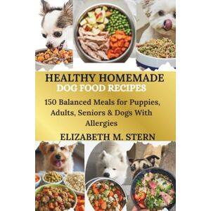 M. Stern, Elizabeth Healthy Homemade Dog Food Recipes: 150 Balanced Meals For Puppies, Adults, Seniors & Dogs With Allergies M. Stern, Elizabeth Healthy Homemade Dog Food Recipes: 150 Balanced Meals For Puppies, Adults, Seniors & Dogs With Allergies