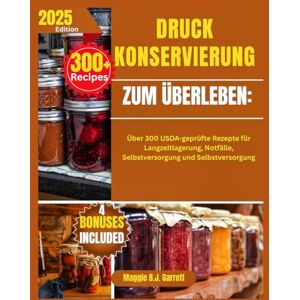 B.J. Garrett, Maggie DRUCKKONSERVIERUNG ZUM ÜBERLEBEN:: Über 300 USDA-geprüfte Rezepte für Langzeitlagerung, Notfälle, Selbstversorgung und Selbstversorgung B.J. Garrett, Maggie DRUCKKONSERVIERUNG ZUM ÜBERLEBEN:: Über 300 USDA-geprüfte Rezepte für Langzeitlagerung, Notfälle, Selbstversorgung und Selbstversorgung