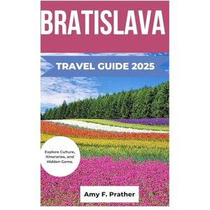 Prather, Amy F. BRATISLAVA TRAVEL GUIDE 2025: Explore Culture, Itineraries, and Hidden Gems. Prather, Amy F. BRATISLAVA TRAVEL GUIDE 2025: Explore Culture, Itineraries, and Hidden Gems.
