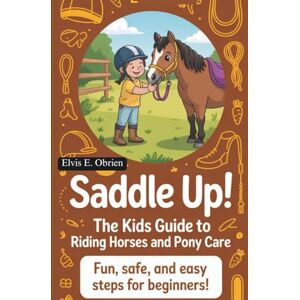 E. Obrien, Elvis “SADDLE UP! THE KIDS GUIDE TO RIDING HORSES AND PONY CARE”: Fun,Safe,and Easy Steps for Beginners E. Obrien, Elvis “SADDLE UP! THE KIDS GUIDE TO RIDING HORSES AND PONY CARE”: Fun,Safe,and Easy Steps for Beginners
