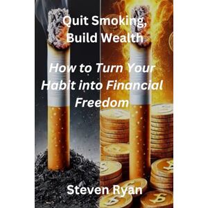 Ryan, Steven Quit Smoking, Build Wealth: How to Turn Your Habit into Financial Freedom Ryan, Steven Quit Smoking, Build Wealth: How to Turn Your Habit into Financial Freedom
