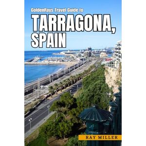 Miller, Ray GoldenRays Travel Guide to Tarragona, Spain: A Costal Exploration to Authentic Experiences (GoldenRays Travel Guides) Miller, Ray GoldenRays Travel Guide to Tarragona, Spain: A Costal Exploration to Authentic Experiences (GoldenRays Travel Guides)