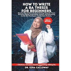 CALLOWAY, DR. EZRA HOW TO WRITE A BA THESIS FOR BEGINNERS: Step-by-Step Guide to Academic Writing, Research, Thesis Structure, Editing, Proofreading, Citation, and ... Bachelor Students (Academic Thesis Made Easy) CALLOWAY, DR. EZRA HOW TO WRITE A BA THESIS FOR BEGINNERS: Step-by-Step Guide to Academic Writing, Research, Thesis Structure, Editing, Proofreading, Citation, and ... Bachelor Students (Academic Thesis Made Easy)