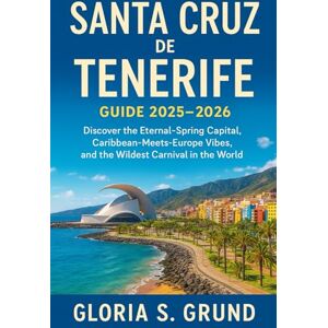 Grund, Gloria S Santa Cruz de Tenerife Guide 2025–2026: Discover the Eternal-Spring Capital, Caribbean-Meets-Europe Vibes, and the Wildest Carnival in the World Grund, Gloria S Santa Cruz de Tenerife Guide 2025–2026: Discover the Eternal-Spring Capital, Caribbean-Meets-Europe Vibes, and the Wildest Carnival in the World