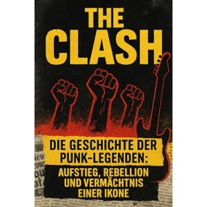 Riot, Johnny The Clash – Die Geschichte der Punk-Legenden: Aufstieg, Rebellion und Vermächtnis einer Ikone Riot, Johnny The Clash – Die Geschichte der Punk-Legenden: Aufstieg, Rebellion und Vermächtnis einer Ikone