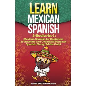 Torres, Fernanda LEARN MEXICAN SPANISH: 2-Books-In-1: Mexican Spanish for Beginners & Travelers and Colloquial Mexican Spanish Slang (Adults Only) Torres, Fernanda LEARN MEXICAN SPANISH: 2-Books-In-1: Mexican Spanish for Beginners & Travelers and Colloquial Mexican Spanish Slang (Adults Only)