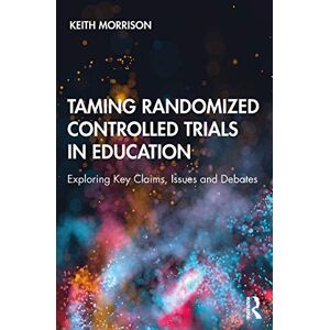 Morrison, Keith Taming Randomized Controlled Trials in Education: Exploring Key Claims, Issues and Debates Morrison, Keith Taming Randomized Controlled Trials in Education: Exploring Key Claims, Issues and Debates