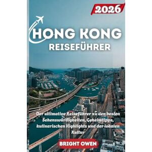 Owen, Bright HONG KONG REISEFÜHRER 2026: Der ultimative Reiseführer zu den besten Sehenswürdigkeiten, Geheimtipps, kulinarischen Highlights und der lokalen Kultur Owen, Bright HONG KONG REISEFÜHRER 2026: Der ultimative Reiseführer zu den besten Sehenswürdigkeiten, Geheimtipps, kulinarischen Highlights und der lokalen Kultur