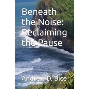 Bice, Andrew D Beneath the Noise: Reclaiming the Pause (The Arc Series: A Living Tapestry of Wellness and Inner Leadership) Bice, Andrew D Beneath the Noise: Reclaiming the Pause (The Arc Series: A Living Tapestry of Wellness and Inner Leadership)