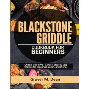 Dean, Grover M. Blackstone Griddle Cookbook for Beginners: Griddle Like a Pro—Simple, Step-by-Step Recipes for Breakfast, Lunch, and Dinner Dean, Grover M. Blackstone Griddle Cookbook for Beginners: Griddle Like a Pro—Simple, Step-by-Step Recipes for Breakfast, Lunch, and Dinner