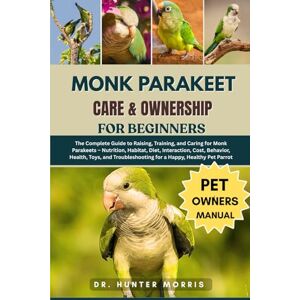 MORRIS, DR. HUNTER MONK PARAKEET CARE & OWNERSHIP FOR BEGINNERS: The Complete Guide to Raising, Training, and Caring for Monk Parakeets – Nutrition, Habitat, Diet, ... for a Happy, Healthy Pet Parrot MORRIS, DR. HUNTER MONK PARAKEET CARE & OWNERSHIP FOR BEGINNERS: The Complete Guide to Raising, Training, and Caring for Monk Parakeets – Nutrition, Habitat, Diet, ... for a Happy, Healthy Pet Parrot