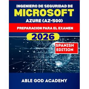 ACADEMY, ABLE GOD INGENIERO DE SEGURIDAD DE MICROSOFT AZURE (AZ-500) PREPARACION PARA EL EXAMEN: La guía de estudio completa para aprobar el examen de certificación AZ-500 en el primer intento ACADEMY, ABLE GOD INGENIERO DE SEGURIDAD DE MICROSOFT AZURE (AZ-500) PREPARACION PARA EL EXAMEN: La guía de estudio completa para aprobar el examen de certificación AZ-500 en el primer intento