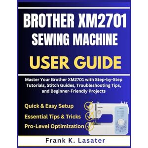 Lasater, Frank K. Brother XM2701 Sewing Machine User Guide: Master Your Brother XM2701 with Step by Step Tutorials, Stitch Guides, Troubleshooting Tips, and Beginner-Friendly Projects Lasater, Frank K. Brother XM2701 Sewing Machine User Guide: Master Your Brother XM2701 with Step by Step Tutorials, Stitch Guides, Troubleshooting Tips, and Beginner-Friendly Projects