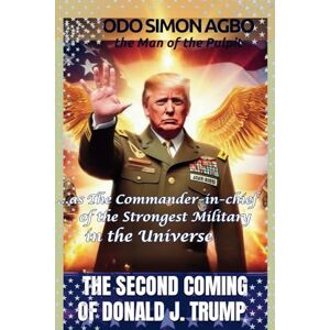 AGBO (the Man of the Pulpit), ODO SIMON THE SECOND COMING OF DONALD J. TRUMP: …as The Commander-in-chief of the Strongest Military in the Universe AGBO (the Man of the Pulpit), ODO SIMON THE SECOND COMING OF DONALD J. TRUMP: …as The Commander-in-chief of the Strongest Military in the Universe