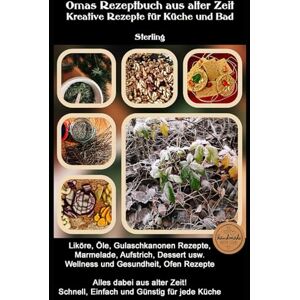 Sterling Omas Rezeptbuch aus alter Zeit I Kreative Rezepte für Küche und Bad: Natur aus der eigenen Küche Liköre, Heilmittel und Pflegeprodukte selber machen Sterling Omas Rezeptbuch aus alter Zeit I Kreative Rezepte für Küche und Bad: Natur aus der eigenen Küche Liköre, Heilmittel und Pflegeprodukte selber machen