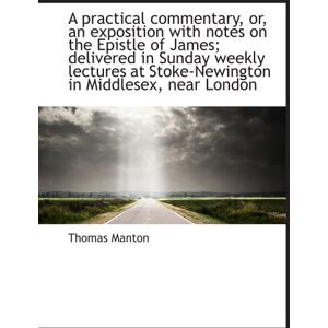 Manton, Thomas A practical commentary, or, an exposition with notes on the Epistle of James; delivered in Sunday weekly lectures at Stoke-Newington in Middlesex, near London Manton, Thomas A practical commentary, or, an exposition with notes on the Epistle of James; delivered in Sunday weekly lectures at Stoke-Newington in Middlesex, near London