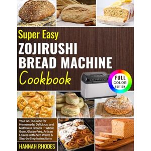 Rhodes, Hannah Super Easy Zojirushi Bread Machine Cookbook: Your Go-To Guide for Homemade, Delicious, and Nutritious Breads — Whole Grain, Gluten-Free, Artisan Loaves with Zero Waste and Step-by-Step Instructions Rhodes, Hannah Super Easy Zojirushi Bread Machine Cookbook: Your Go-To Guide for Homemade, Delicious, and Nutritious Breads — Whole Grain, Gluten-Free, Artisan Loaves with Zero Waste and Step-by-Step Instructions