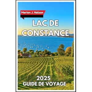Nelson, Marion J. Lac de Constance Guide de voyage 2025: Explorer des rivages pittoresques, des escapades insulaires et des trésors cachés au cœur de l'Europe centrale Nelson, Marion J. Lac de Constance Guide de voyage 2025: Explorer des rivages pittoresques, des escapades insulaires et des trésors cachés au cœur de l'Europe centrale