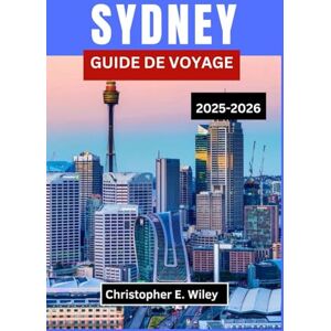 E. Wiley, Christopher SYDNEY GUIDE DE VOYAGE 2025-2026: Un voyage à travers la ville emblématique de l'Australie, synonyme de culture, de littoral et d'aventure E. Wiley, Christopher SYDNEY GUIDE DE VOYAGE 2025-2026: Un voyage à travers la ville emblématique de l'Australie, synonyme de culture, de littoral et d'aventure