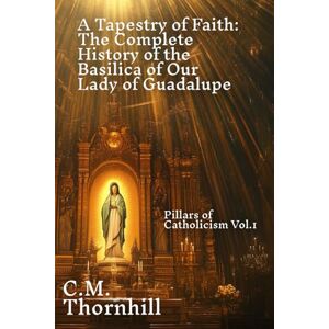 Thornhill, C.M. A Tapestry of Faith: The Complete History of the Basilica of Our Lady of Guadalupe: Pillars Of Catholicism Vol.1 Thornhill, C.M. A Tapestry of Faith: The Complete History of the Basilica of Our Lady of Guadalupe: Pillars Of Catholicism Vol.1