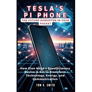 K. Smith, Tom Tesla's PI Phone: The Future Disruptor in Your Pocket: How Elon Musk's Revolutionary Device is Set to Transform Technology, Energy, and Communication (Gadget Reviews, Guide etc..) K. Smith, Tom Tesla's PI Phone: The Future Disruptor in Your Pocket: How Elon Musk's Revolutionary Device is Set to Transform Technology, Energy, and Communication (Gadget Reviews, Guide etc..)
