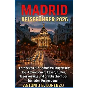 LORENZO, ANTONIO B. Madrid Reiseführer 2026: Entdecken Sie Spaniens Hauptstadt: Top-Attraktionen, Essen, Kultur, Tagesausflüge und praktische Tipps für jeden Reisenden LORENZO, ANTONIO B. Madrid Reiseführer 2026: Entdecken Sie Spaniens Hauptstadt: Top-Attraktionen, Essen, Kultur, Tagesausflüge und praktische Tipps für jeden Reisenden