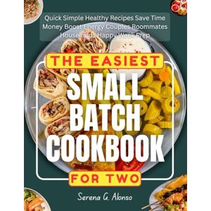 Alonso, Serena G. The Easiest Small Batch Cookbook For Two: Quick Simple Healthy Recipes Save Time Money Boost Energy Couples Roommates Households Happy Week Prep Alonso, Serena G. The Easiest Small Batch Cookbook For Two: Quick Simple Healthy Recipes Save Time Money Boost Energy Couples Roommates Households Happy Week Prep