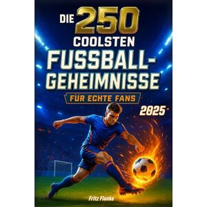 Flanke, Fritz Die 250 coolsten Fußball-Geheimnisse für echte Fans: Das Buch, das jeden Jungen zum Pausenhof-König macht mit brandneuen Fakten über Musiala, Wirtz & Kane, die selbst Papa nicht kennt! Flanke, Fritz Die 250 coolsten Fußball-Geheimnisse für echte Fans: Das Buch, das jeden Jungen zum Pausenhof-König macht mit brandneuen Fakten über Musiala, Wirtz & Kane, die selbst Papa nicht kennt!