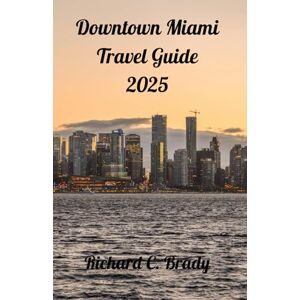 Brady, Richard C. Downtown Miami Travel Guide 2025: Uncover The Hidden Gems Of Downtown Miami: A Traveler's Guide To The City's Most Exciting Neighborhood Brady, Richard C. Downtown Miami Travel Guide 2025: Uncover The Hidden Gems Of Downtown Miami: A Traveler's Guide To The City's Most Exciting Neighborhood