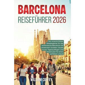 Coffey, William Barcelona Reiseführer 2026: Der unverzichtbare Reisebegleiter für das authentische Barcelona mit versteckten Juwelen, Gaudís Kunst, Tagesausflügen und Reiserouten für einen perfekten Urlaub Coffey, William Barcelona Reiseführer 2026: Der unverzichtbare Reisebegleiter für das authentische Barcelona mit versteckten Juwelen, Gaudís Kunst, Tagesausflügen und Reiserouten für einen perfekten Urlaub