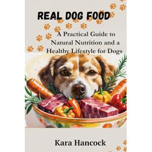 Hancock, Kara Real Dog Food: A Practical Guide to Natural Nutrition and a Healthy Lifestyle for Dogs Hancock, Kara Real Dog Food: A Practical Guide to Natural Nutrition and a Healthy Lifestyle for Dogs