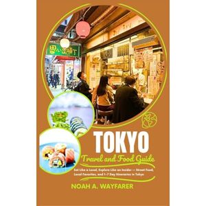Wayfarer, Noah A. Tokyo Travel and Food Guide: Eat Like a Local, Explore Like an Insider — Street Food, Local Favorites, and 1–7 Day Itineraries in Tokyo Wayfarer, Noah A. Tokyo Travel and Food Guide: Eat Like a Local, Explore Like an Insider — Street Food, Local Favorites, and 1–7 Day Itineraries in Tokyo